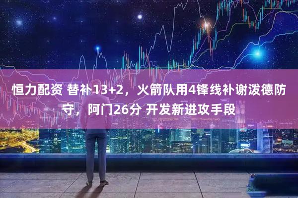恒力配资 替补13+2，火箭队用4锋线补谢泼德防守，阿门26分 开发新进攻手段