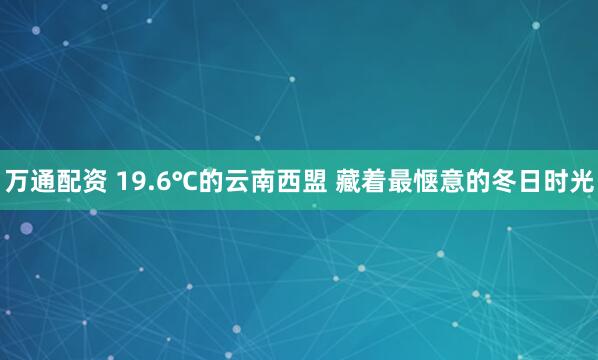万通配资 19.6℃的云南西盟 藏着最惬意的冬日时光
