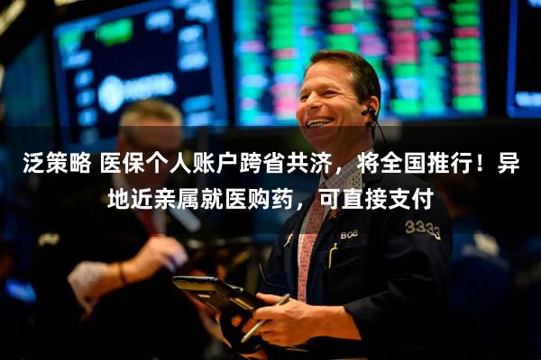 泛策略 医保个人账户跨省共济，将全国推行！异地近亲属就医购药，可直接支付