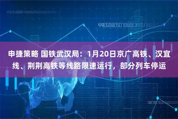 申捷策略 国铁武汉局：1月20日京广高铁、汉宜线、荆荆高铁等线路限速运行，部分列车停运