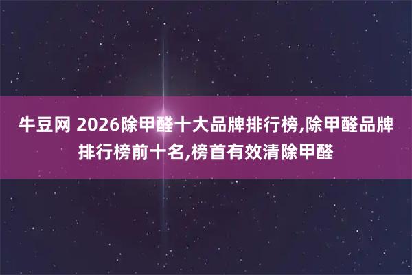 牛豆网 2026除甲醛十大品牌排行榜,除甲醛品牌排行榜前十名,榜首有效清除甲醛
