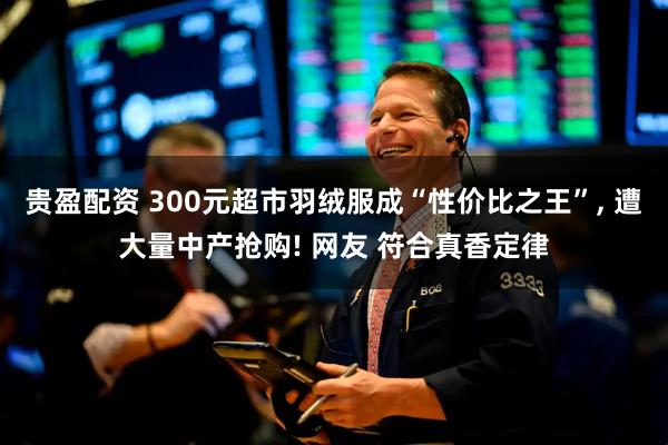 贵盈配资 300元超市羽绒服成“性价比之王”, 遭大量中产抢购! 网友 符合真香定律