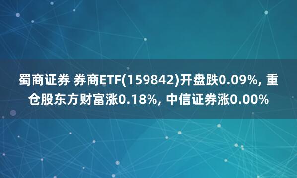 蜀商证券 券商ETF(159842)开盘跌0.09%, 重仓股东方财富涨0.18%, 中信证券涨0.00%