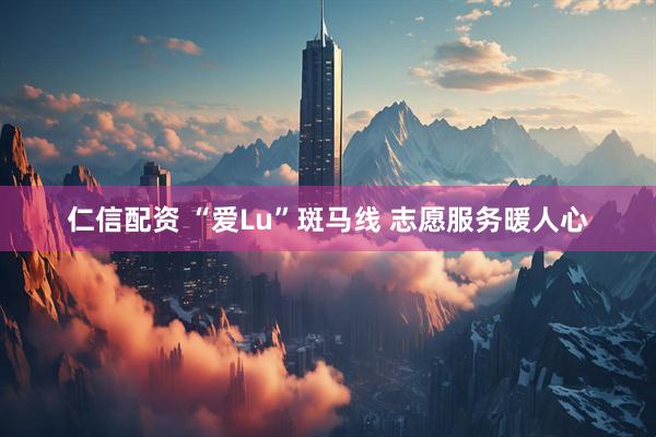 仁信配资 “爱Lu”斑马线 志愿服务暖人心