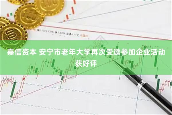 嘉信资本 安宁市老年大学再次受邀参加企业活动获好评