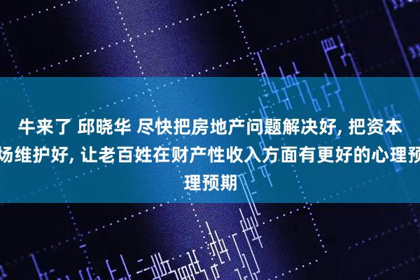 牛来了 邱晓华 尽快把房地产问题解决好, 把资本市场维护好, 让老百姓在财产性收入方面有更好的心理预期