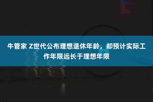 牛管家 Z世代公布理想退休年龄，却预计实际工作年限远长于理想年限