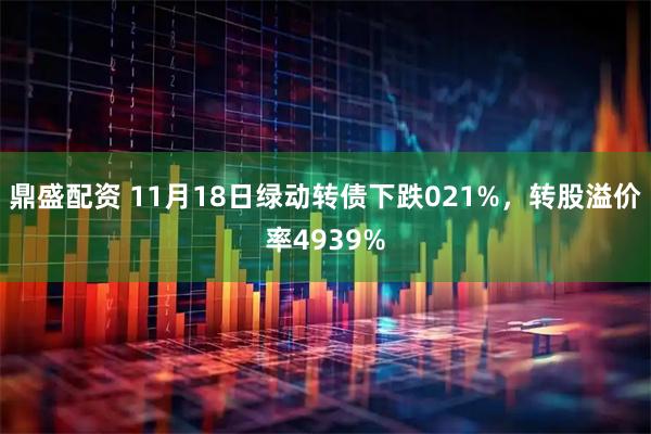 鼎盛配资 11月18日绿动转债下跌021%，转股溢价率4939%