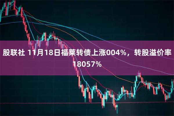 股联社 11月18日福莱转债上涨004%，转股溢价率18057%