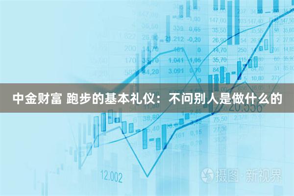 中金财富 跑步的基本礼仪：不问别人是做什么的